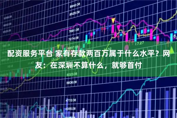 配资服务平台 家有存款两百万属于什么水平？网友：在深圳不算什么，就够首付