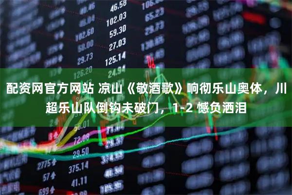 配资网官方网站 凉山《敬酒歌》响彻乐山奥体，川超乐山队倒钩未破门，1-2 憾负洒泪