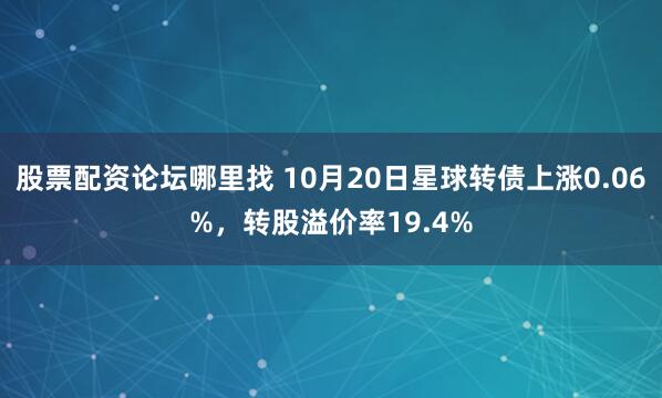 股票配资论坛哪里找 10月20日星球转债上涨0.06%，转股溢价率19.4%