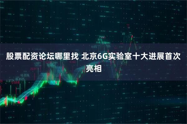 股票配资论坛哪里找 北京6G实验室十大进展首次亮相