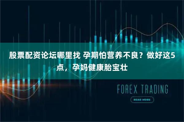 股票配资论坛哪里找 孕期怕营养不良？做好这5点，孕妈健康胎宝壮