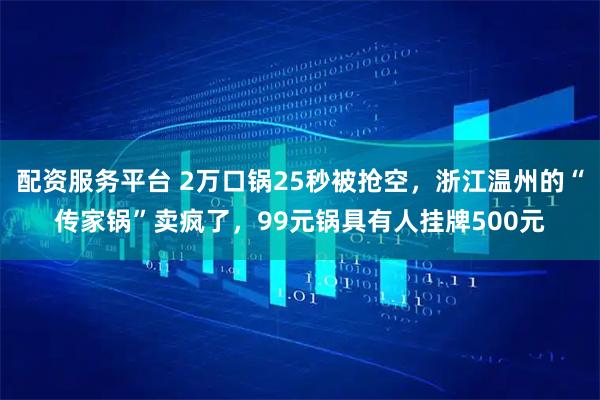 配资服务平台 2万口锅25秒被抢空，浙江温州的“传家锅”卖疯了，99元锅具有人挂牌500元