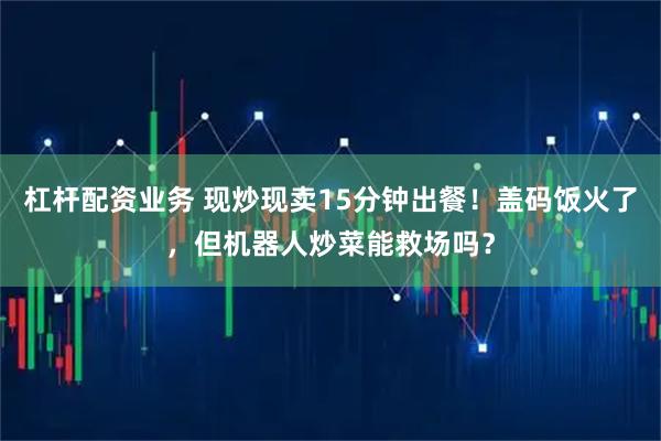 杠杆配资业务 现炒现卖15分钟出餐！盖码饭火了，但机器人炒菜能救场吗？