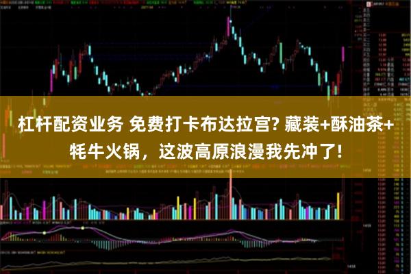 杠杆配资业务 免费打卡布达拉宫? 藏装+酥油茶+牦牛火锅，这波高原浪漫我先冲了!