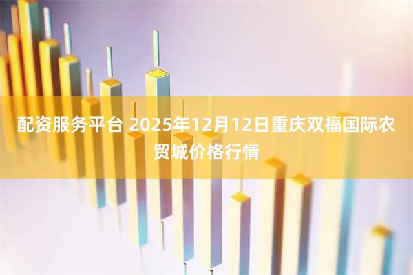 配资服务平台 2025年12月12日重庆双福国际农贸城价格行情