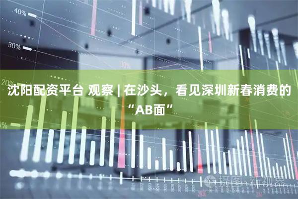 沈阳配资平台 观察 | 在沙头，看见深圳新春消费的“AB面”
