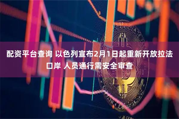配资平台查询 以色列宣布2月1日起重新开放拉法口岸 人员通行需安全审查