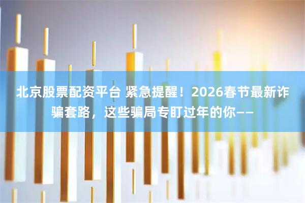 北京股票配资平台 紧急提醒！2026春节最新诈骗套路，这些骗局专盯过年的你——