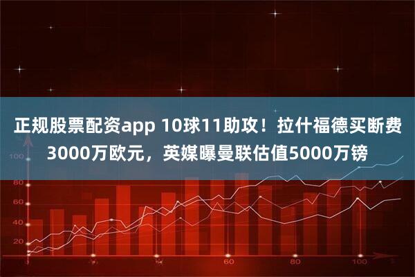 正规股票配资app 10球11助攻！拉什福德买断费3000万欧元，英媒曝曼联估值5000万镑