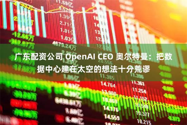 广东配资公司 OpenAI CEO 奥尔特曼：把数据中心建在太空的想法十分荒谬