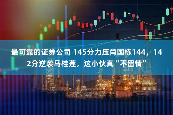 最可靠的证券公司 145分力压肖国栋144，142分逆袭马桂莲，这小伙真“不留情”