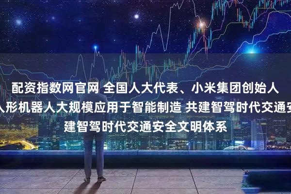 配资指数网官网 全国人大代表、小米集团创始人雷军：推动人形机器人大规模应用于智能制造 共建智驾时代交通安全文明体系