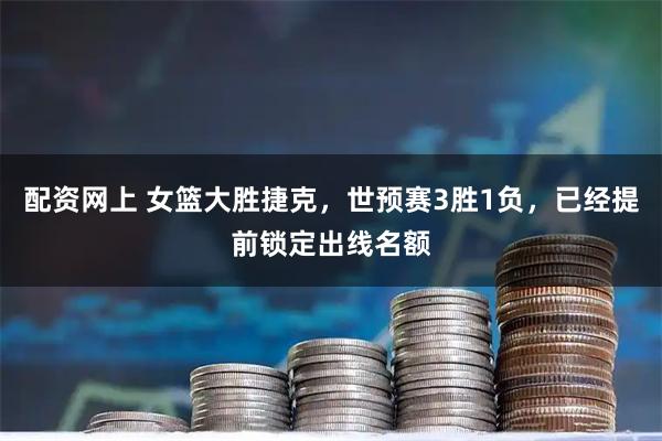 配资网上 女篮大胜捷克，世预赛3胜1负，已经提前锁定出线名额