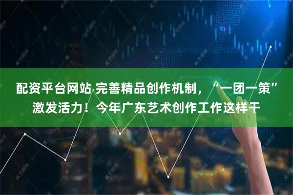 配资平台网站 完善精品创作机制，“一团一策”激发活力！今年广东艺术创作工作这样干