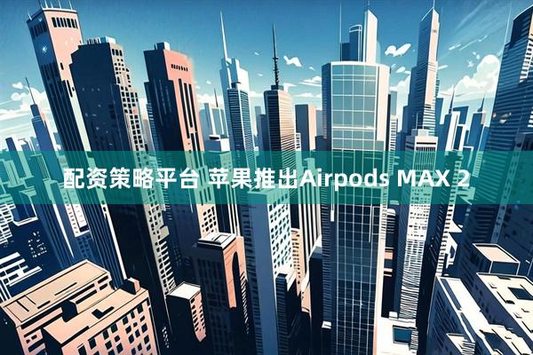 配资策略平台 苹果推出Airpods MAX 2