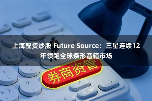 上海配资炒股 Future Source：三星连续12年领跑全球条形音箱市场
