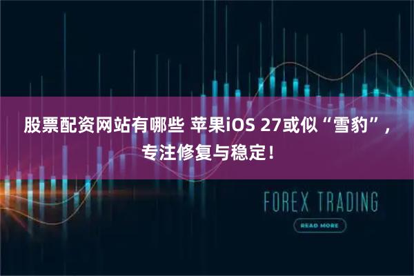 股票配资网站有哪些 苹果iOS 27或似“雪豹”,专注修复与稳定!