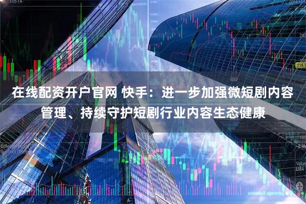 在线配资开户官网 快手：进一步加强微短剧内容管理、持续守护短剧行业内容生态健康