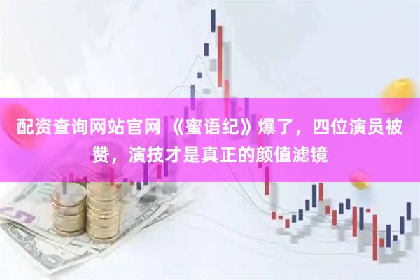 配资查询网站官网 《蜜语纪》爆了，四位演员被赞，演技才是真正的颜值滤镜