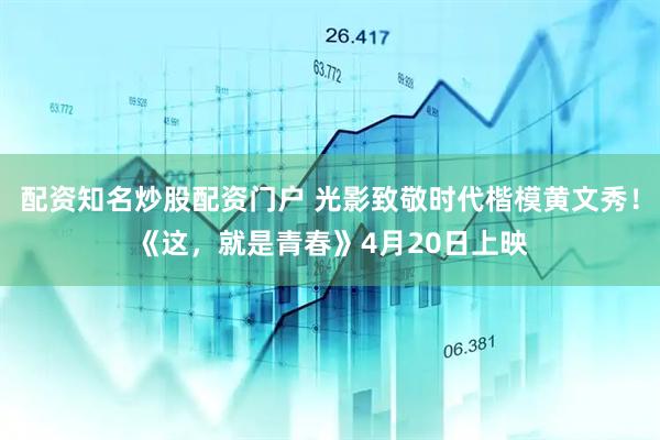 配资知名炒股配资门户 光影致敬时代楷模黄文秀！《这，就是青春》4月20日上映