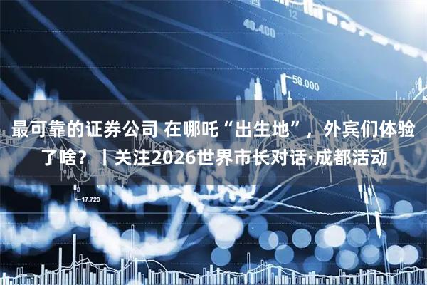 最可靠的证券公司 在哪吒“出生地”，外宾们体验了啥？丨关注2026世界市长对话·成都活动