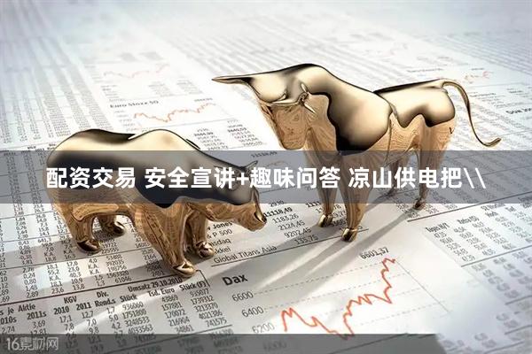 配资交易 安全宣讲+趣味问答 凉山供电把\