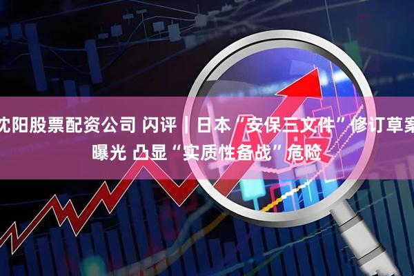 沈阳股票配资公司 闪评｜日本“安保三文件”修订草案曝光 凸显“实质性备战”危险