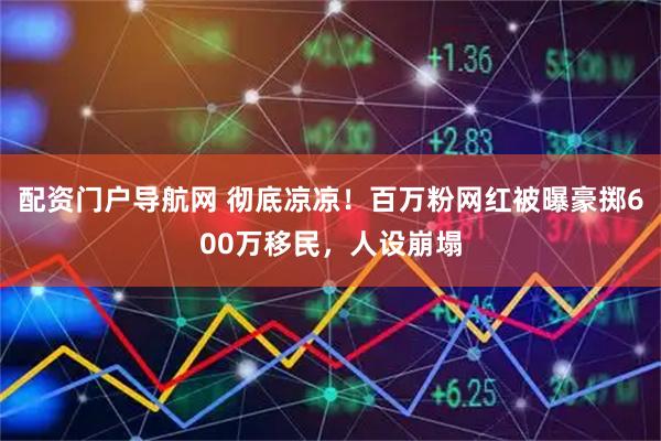配资门户导航网 彻底凉凉！百万粉网红被曝豪掷600万移民，人设崩塌