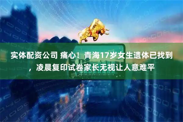 实体配资公司 痛心！青海17岁女生遗体已找到，凌晨复印试卷家长无视让人意难平