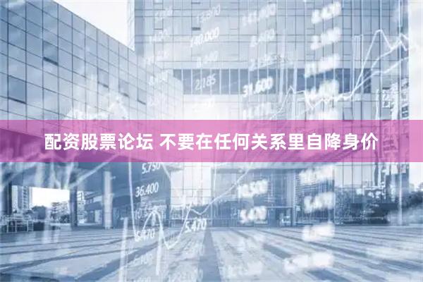 配资股票论坛 不要在任何关系里自降身价